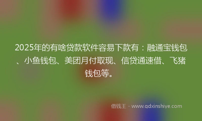 2025年的有啥贷款软件容易下款有：融通宝钱包、小鱼钱包、美团月付取现、信贷通速借、飞猪钱包等。