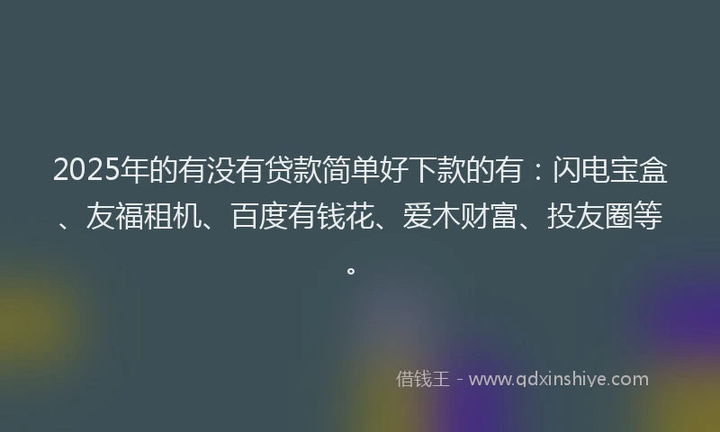 2025年的有没有贷款简单好下款的有：闪电宝盒、友福租机、百度有钱花、爱木财富、投友圈等。
