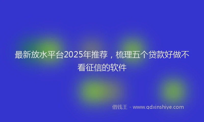 最新放水平台2025年推荐，梳理五个贷款好做不看征信的软件