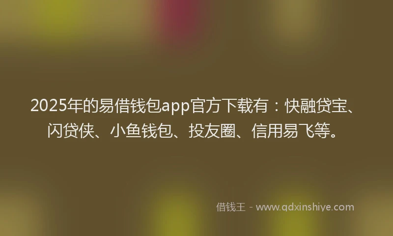 2025年的易借钱包app官方下载有：快融贷宝、闪贷侠、小鱼钱包、投友圈、信用易飞等。