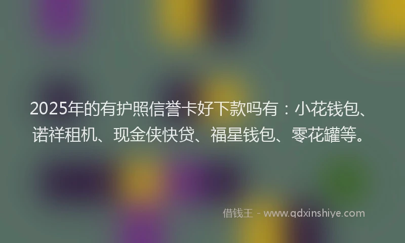 2025年的有护照信誉卡好下款吗有：小花钱包、诺祥租机、现金侠快贷、福星钱包、零花罐等。