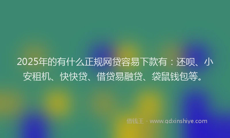 2025年的有什么正规网贷容易下款有：还呗、小安租机、快快贷、借贷易融贷、袋鼠钱包等。