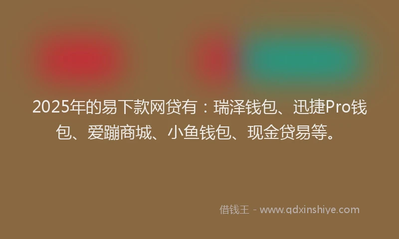 2025年的易下款网贷有：瑞泽钱包、迅捷Pro钱包、爱蹦商城、小鱼钱包、现金贷易等。