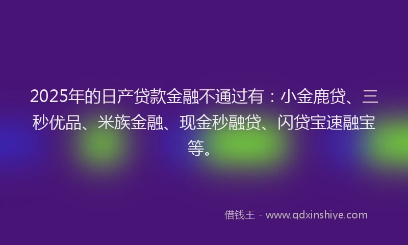 2025年的日产贷款金融不通过有:小金鹿贷、三秒优品、米族金融、现金秒融贷、闪贷宝速融宝等。