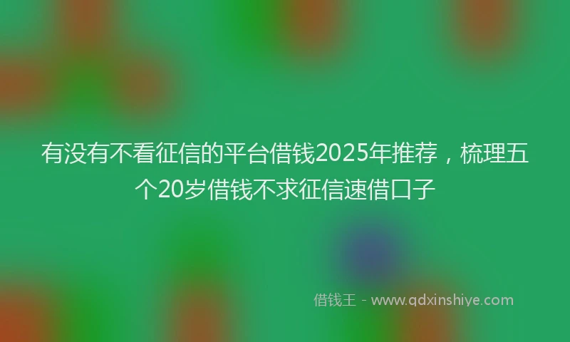 有没有不看征信的平台借钱2025年推荐，梳理五个20岁借钱不求征信速借口子