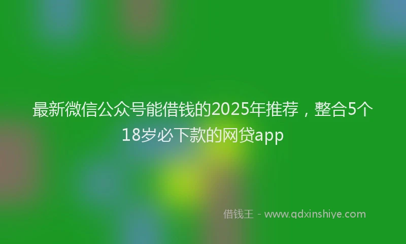 最新微信公众号能借钱的2025年推荐，整合5个18岁必下款的网贷app