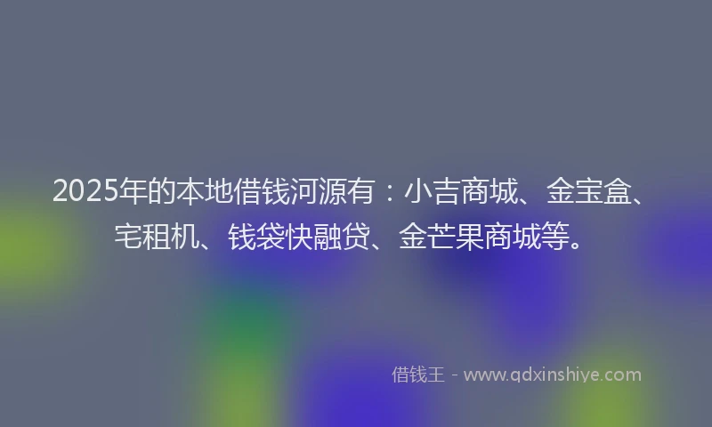 2025年的本地借钱河源有：小吉商城、金宝盒、宅租机、钱袋快融贷、金芒果商城等。