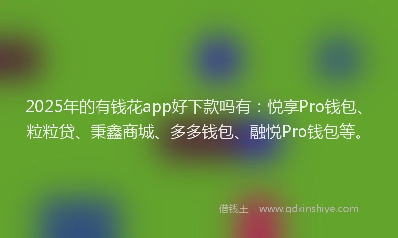 2025年的有钱花app好下款吗有：悦享Pro钱包、粒粒贷、秉鑫商城、多多钱包、融悦Pro钱包等。