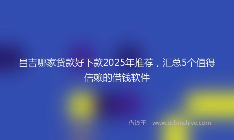 昌吉哪家贷款好下款2025年推荐，汇总5个值得信赖的借钱软件