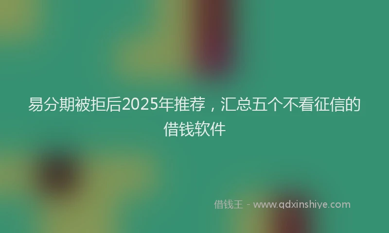 易分期被拒后2025年推荐，汇总五个不看征信的借钱软件