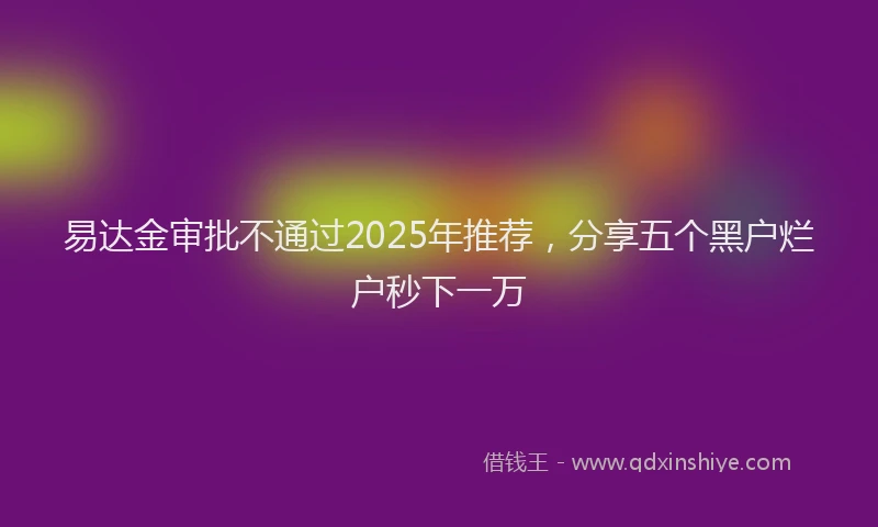 易达金审批不通过2025年推荐，分享五个黑户烂户秒下一万