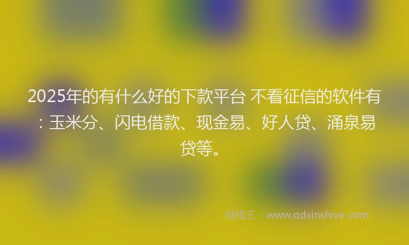 2025年的有什么好的下款平台 不看征信的软件有:玉米分、闪电借款、现金易、好人贷、涌泉易贷等。
