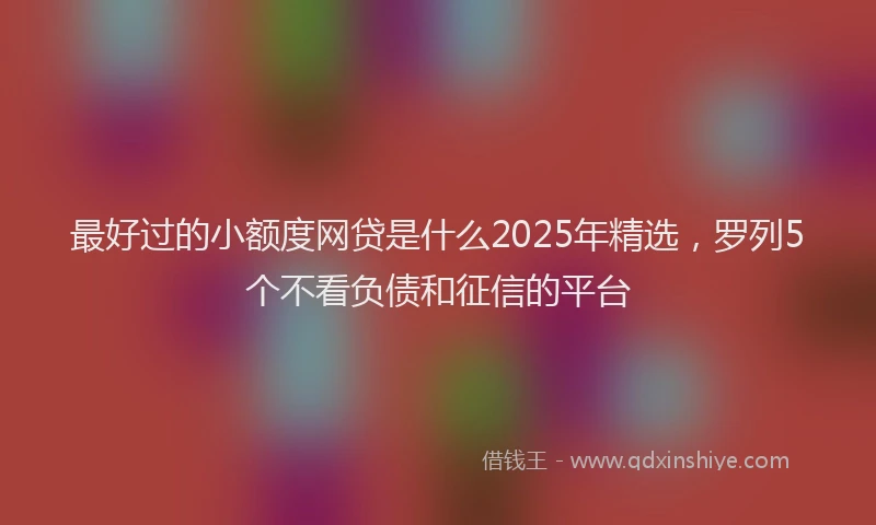 最好过的小额度网贷是什么2025年精选，罗列5个不看负债和征信的平台