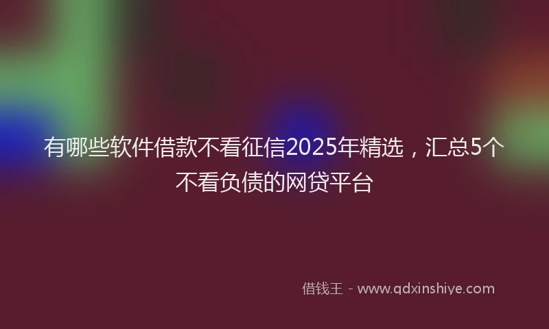 有哪些软件借款不看征信2025年精选，汇总5个不看负债的网贷平台