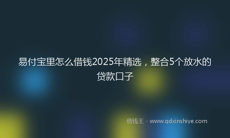 易付宝里怎么借钱2025年精选，整合5个放水的贷款口子