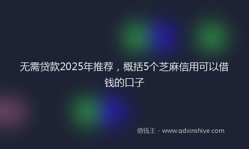 无需贷款2025年推荐，概括5个芝麻信用可以借钱的口子