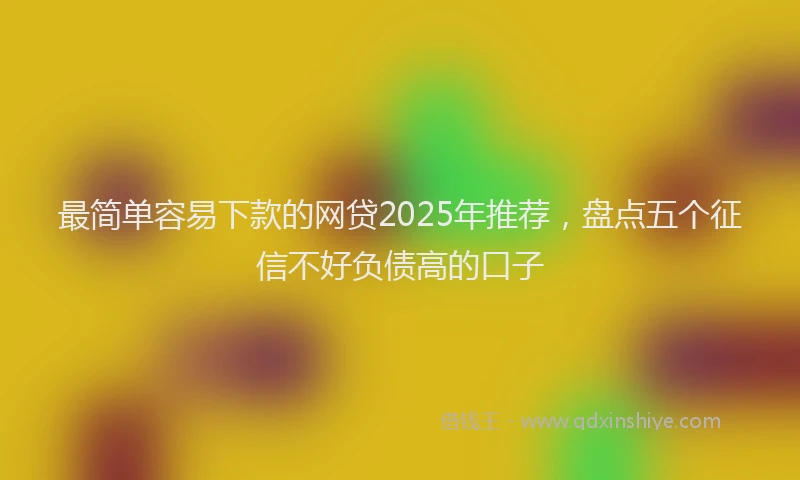 最简单容易下款的网贷2025年推荐，盘点五个征信不好负债高的口子