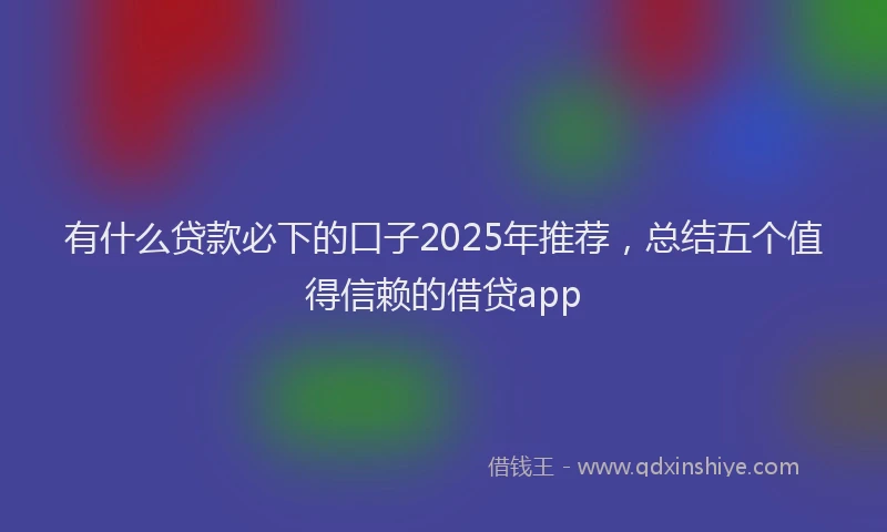 有什么贷款必下的口子2025年推荐，总结五个值得信赖的借贷app