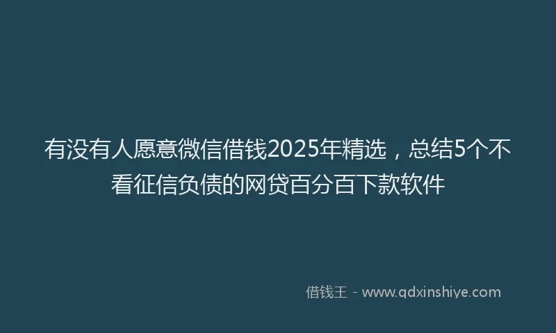 有没有人愿意微信借钱2025年精选，总结5个不看征信负债的网贷百分百下款软件