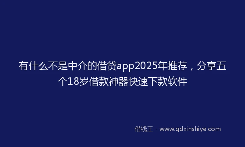 有什么不是中介的借贷app2025年推荐，分享五个18岁借款神器快速下款软件