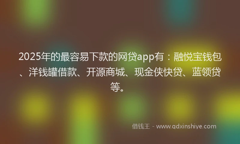 2025年的最容易下款的网贷app有：融悦宝钱包、洋钱罐借款、开源商城、现金侠快贷、蓝领贷等。
