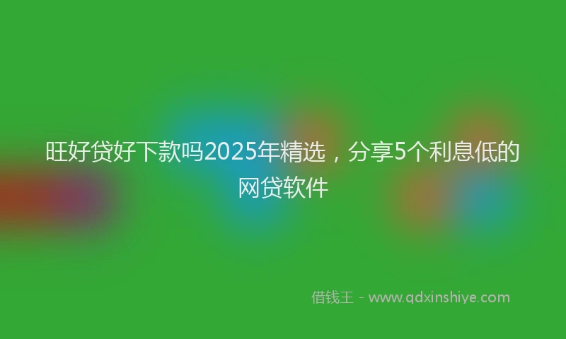 旺好贷好下款吗2025年精选，分享5个利息低的网贷软件