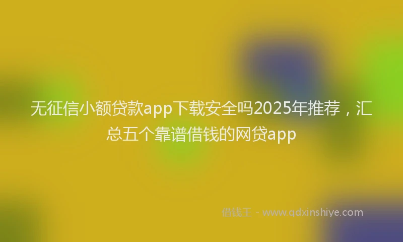 无征信小额贷款app下载安全吗2025年推荐，汇总五个靠谱借钱的网贷app