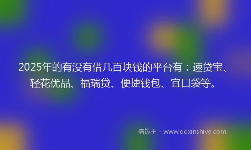 2025年的有没有借几百块钱的平台有：速贷宝、轻花优品、福瑞贷、便捷钱包、宜口袋等。
