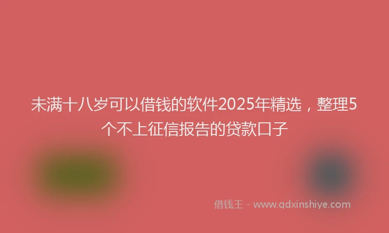 未满十八岁可以借钱的软件2025年精选，整理5个不上征信报告的贷款口子