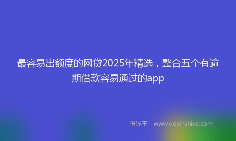 最容易出额度的网贷2025年精选，整合五个有逾期借款容易通过的app