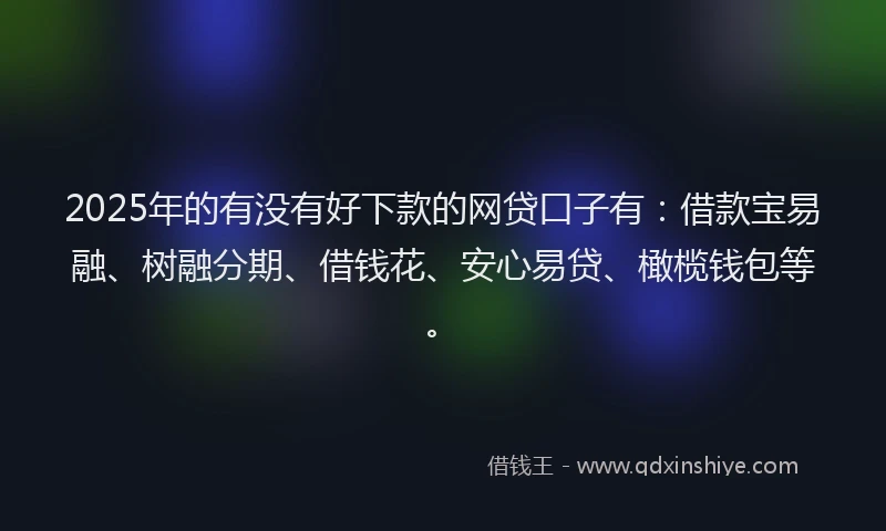 2025年的有没有好下款的网贷口子有：借款宝易融、树融分期、借钱花、安心易贷、橄榄钱包等。