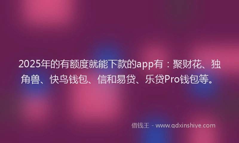 2025年的有额度就能下款的app有：聚财花、独角兽、快鸟钱包、信和易贷、乐贷Pro钱包等。