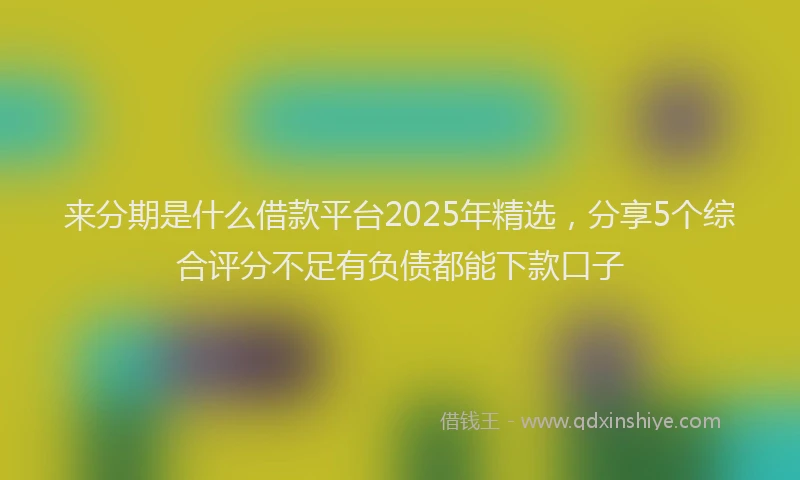 来分期是什么借款平台2025年精选，分享5个综合评分不足有负债都能下款口子