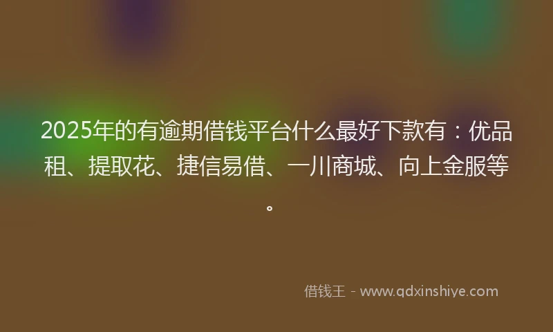 2025年的有逾期借钱平台什么最好下款有：优品租、提取花、捷信易借、一川商城、向上金服等。