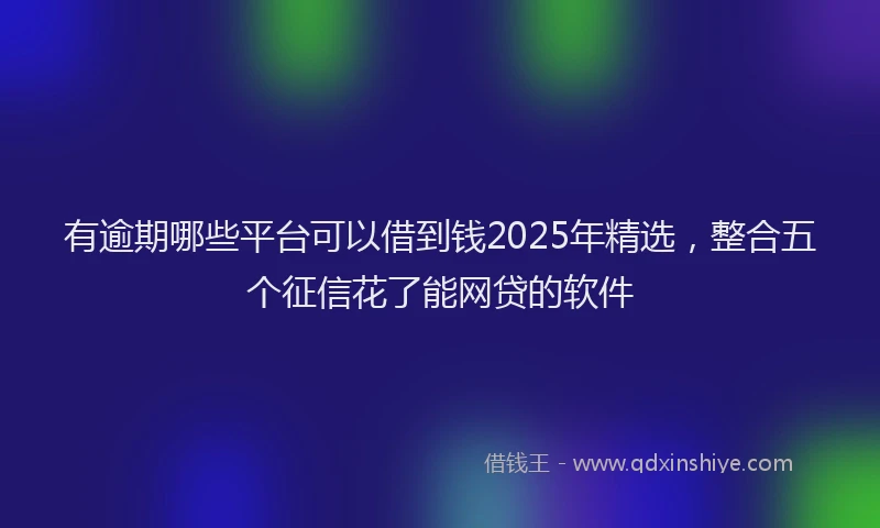 有逾期哪些平台可以借到钱2025年精选，整合五个征信花了能网贷的软件