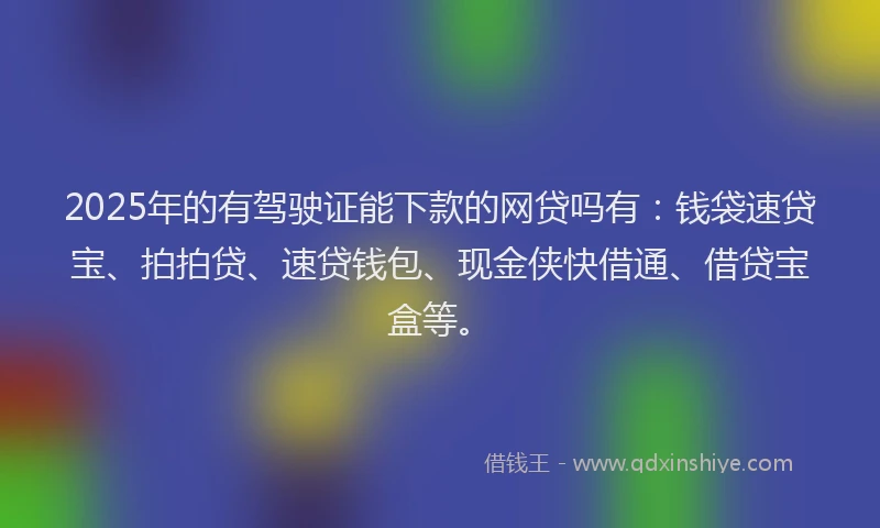 2025年的有驾驶证能下款的网贷吗有：钱袋速贷宝、拍拍贷、速贷钱包、现金侠快借通、借贷宝盒等。