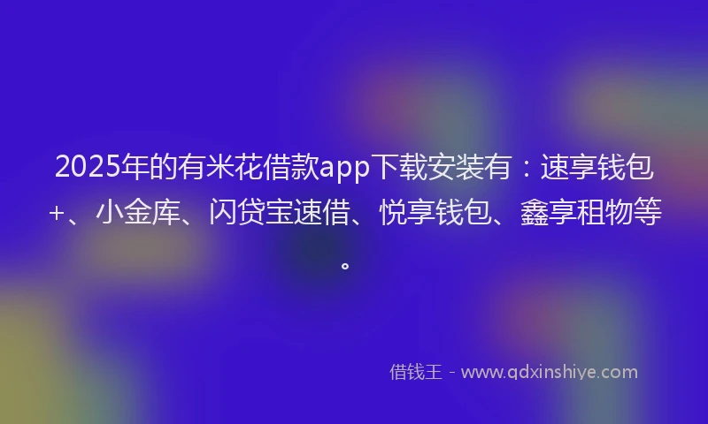2025年的有米花借款app下载安装有：速享钱包+、小金库、闪贷宝速借、悦享钱包、鑫享租物等。