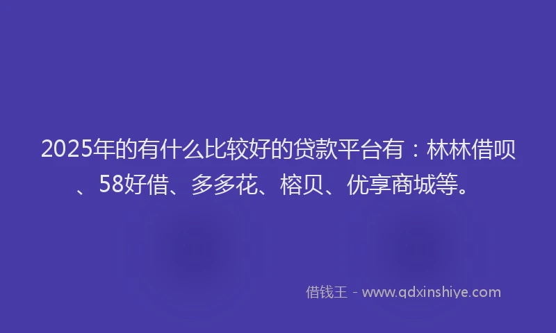 2025年的有什么比较好的贷款平台有：林林借呗、58好借、多多花、榕贝、优享商城等。