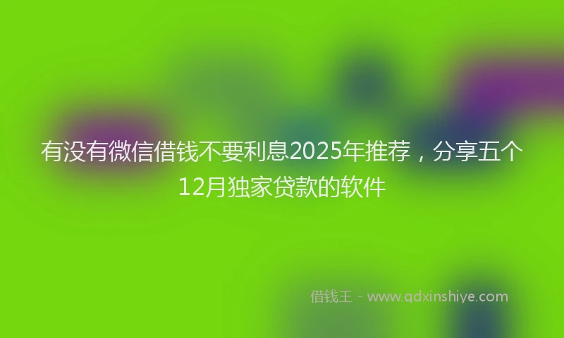 有没有微信借钱不要利息2025年推荐，分享五个12月独家贷款的软件
