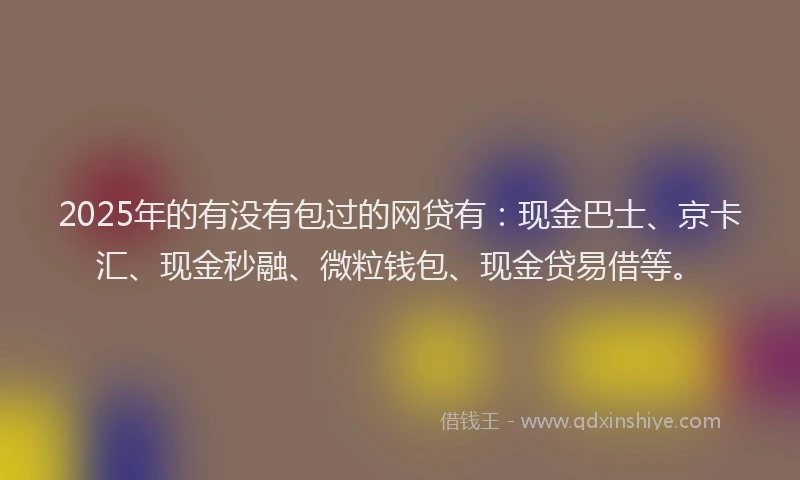 2025年的有没有包过的网贷有：现金巴士、京卡汇、现金秒融、微粒钱包、现金贷易借等。