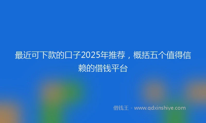 最近可下款的口子2025年推荐，概括五个值得信赖的借钱平台