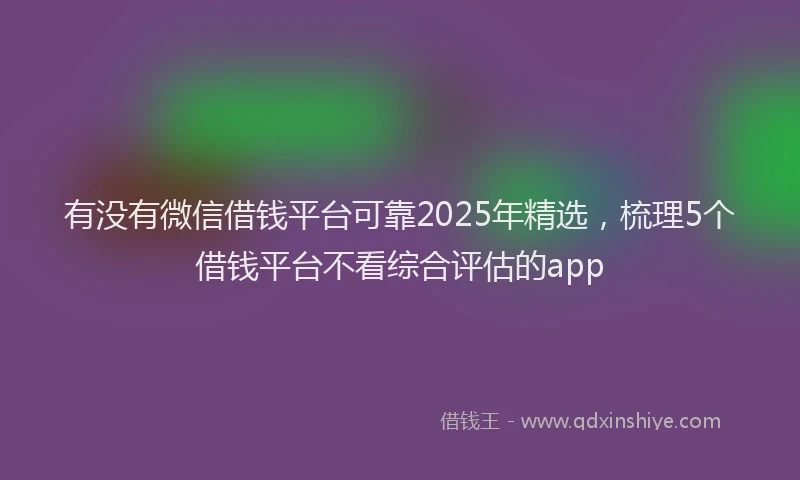 有没有微信借钱平台可靠2025年精选，梳理5个借钱平台不看综合评估的app