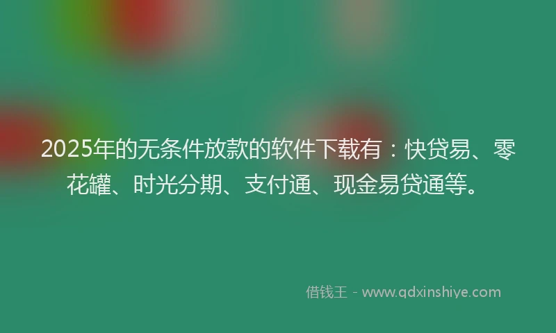 2025年的无条件放款的软件下载有：快贷易、零花罐、时光分期、支付通、现金易贷通等。