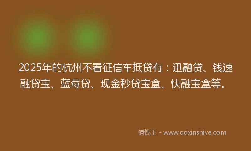 2025年的杭州不看征信车抵贷有：迅融贷、钱速融贷宝、蓝莓贷、现金秒贷宝盒、快融宝盒等。