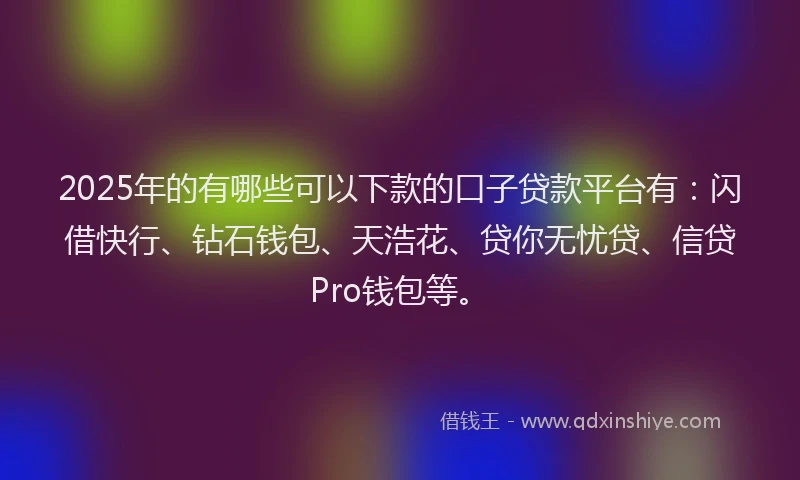 2025年的有哪些可以下款的口子贷款平台有：闪借快行、钻石钱包、天浩花、贷你无忧贷、信贷Pro钱包等。
