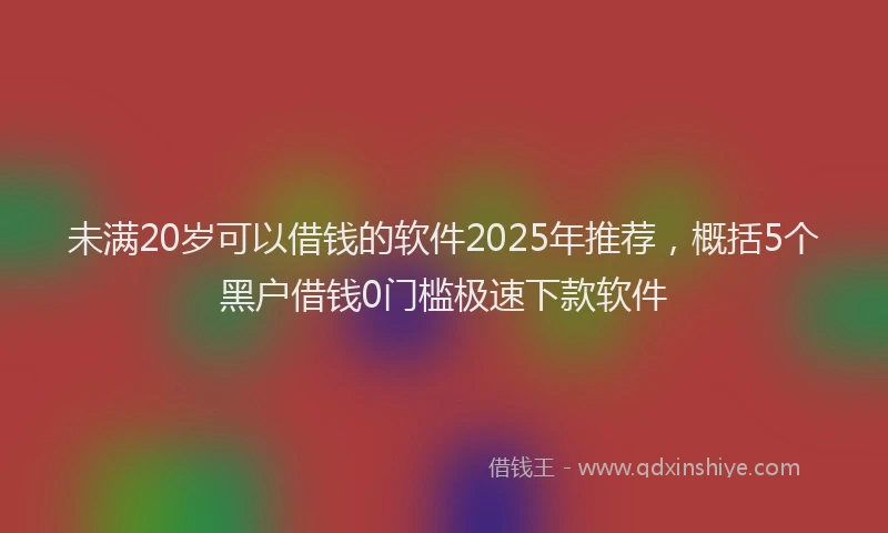 未满20岁可以借钱的软件2025年推荐，概括5个黑户借钱0门槛极速下款软件