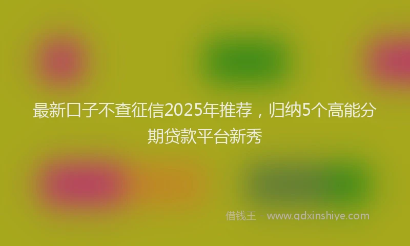 最新口子不查征信2025年推荐，归纳5个高能分期贷款平台新秀