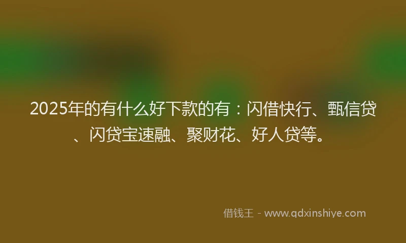 2025年的有什么好下款的有：闪借快行、甄信贷、闪贷宝速融、聚财花、好人贷等。