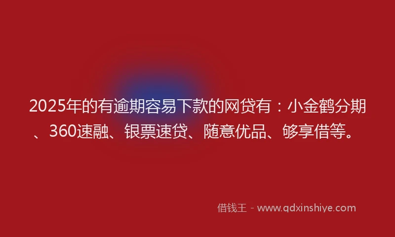 2025年的有逾期容易下款的网贷有：小金鹤分期、360速融、银票速贷、随意优品、够享借等。