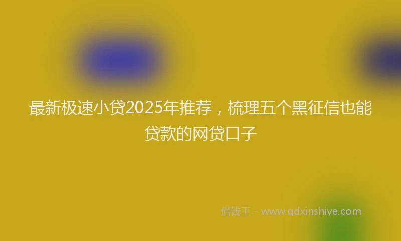 最新极速小贷2025年推荐，梳理五个黑征信也能贷款的网贷口子